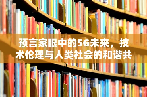 预言家眼中的5G未来，技术伦理与人类社会的和谐共存