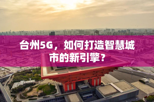 台州5G，如何打造智慧城市的新引擎？