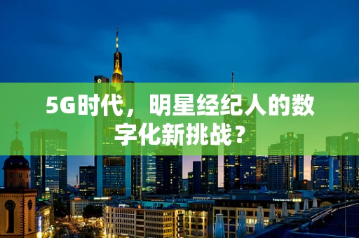 5G时代，明星经纪人的数字化新挑战？