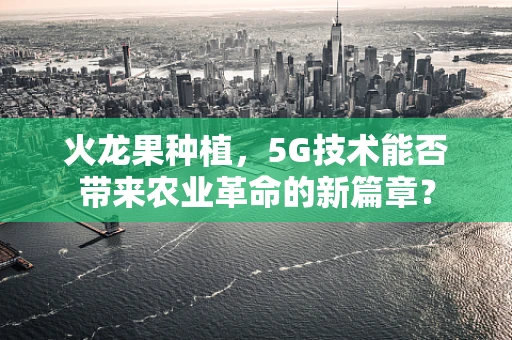 火龙果种植，5G技术能否带来农业革命的新篇章？