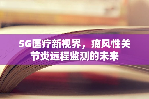 5G医疗新视界，痛风性关节炎远程监测的未来