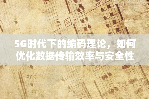5G时代下的编码理论，如何优化数据传输效率与安全性？