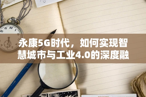 永康5G时代，如何实现智慧城市与工业4.0的深度融合？
