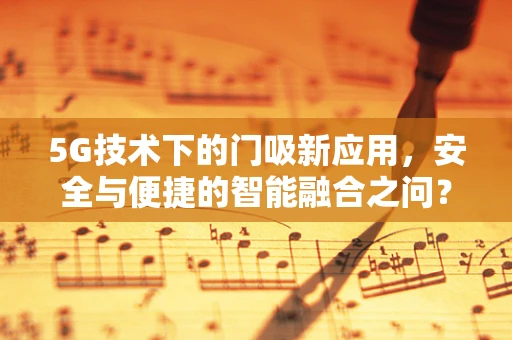 5G技术下的门吸新应用，安全与便捷的智能融合之问？