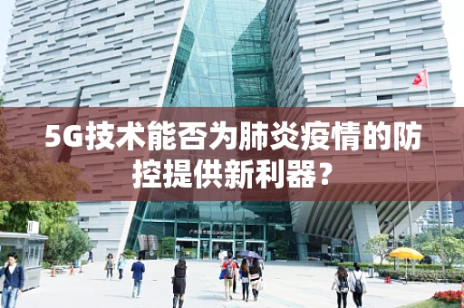 5G技术能否为肺炎疫情的防控提供新利器？