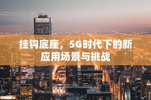 挂钩底座，5G时代下的新应用场景与挑战