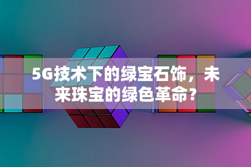 5G技术下的绿宝石饰，未来珠宝的绿色革命？