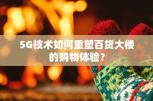 5G技术如何重塑百货大楼的购物体验？