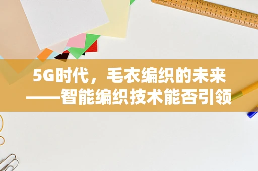 5G时代，毛衣编织的未来——智能编织技术能否引领时尚新潮流？