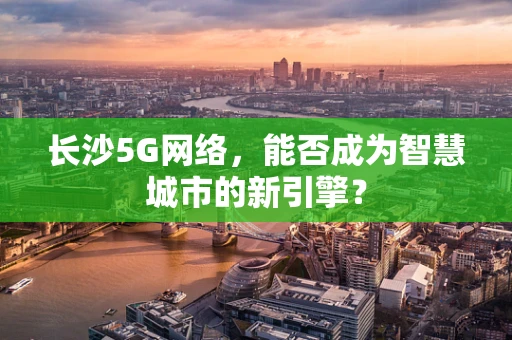 长沙5G网络，能否成为智慧城市的新引擎？