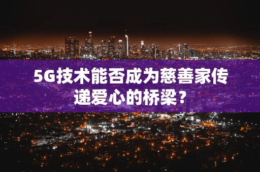 5G技术能否成为慈善家传递爱心的桥梁？