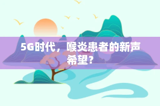 5G时代，喉炎患者的新声希望？