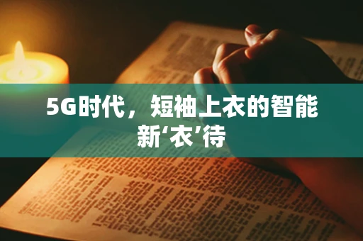 5G时代，短袖上衣的智能新‘衣’待