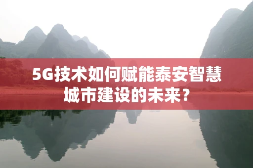 5G技术如何赋能泰安智慧城市建设的未来？