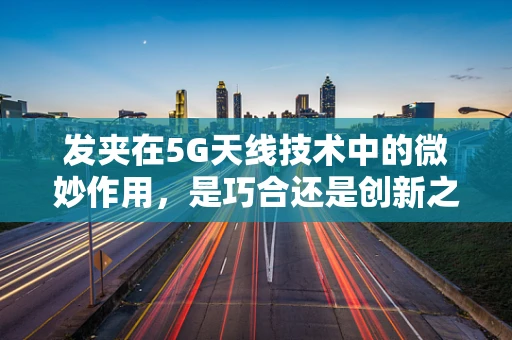 发夹在5G天线技术中的微妙作用，是巧合还是创新之举？