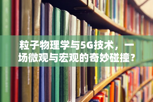 粒子物理学与5G技术，一场微观与宏观的奇妙碰撞？