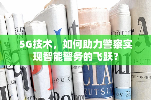 5G技术，如何助力警察实现智能警务的飞跃？