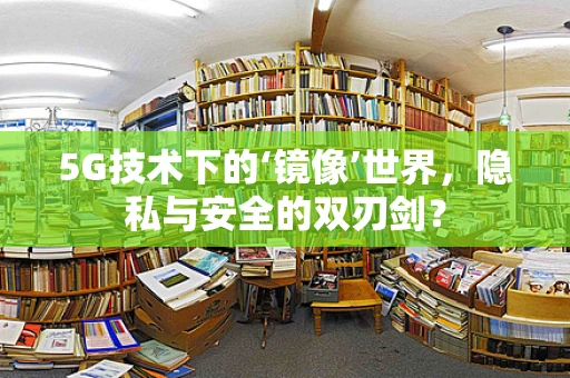5G技术下的‘镜像’世界，隐私与安全的双刃剑？