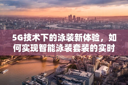 5G技术下的泳装新体验，如何实现智能泳装套装的实时健康监测？