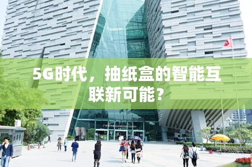 5G时代，抽纸盒的智能互联新可能？