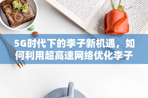 5G时代下的李子新机遇，如何利用超高速网络优化李子种植与销售？