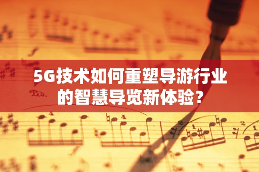 5G技术如何重塑导游行业的智慧导览新体验？