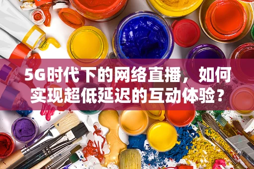 5G时代下的网络直播，如何实现超低延迟的互动体验？