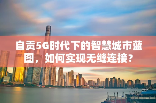 自贡5G时代下的智慧城市蓝图，如何实现无缝连接？