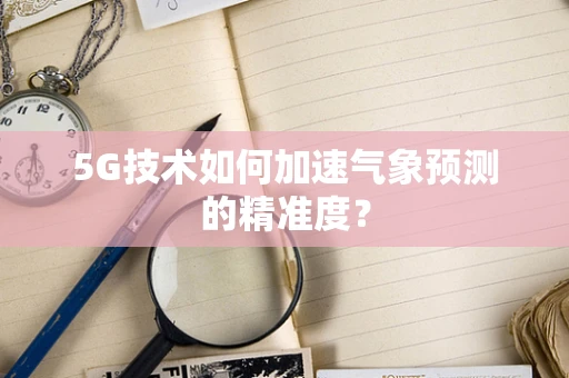 5G技术如何加速气象预测的精准度？