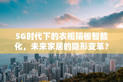5G时代下的衣柜隔板智能化，未来家居的隐形变革？