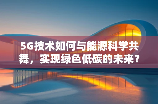 5G技术如何与能源科学共舞，实现绿色低碳的未来？