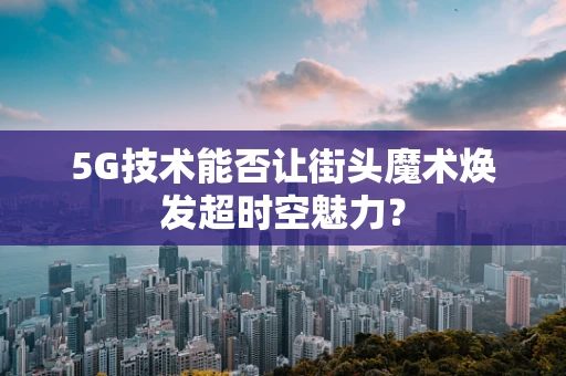 5G技术能否让街头魔术焕发超时空魅力？