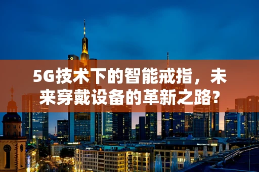5G技术下的智能戒指，未来穿戴设备的革新之路？