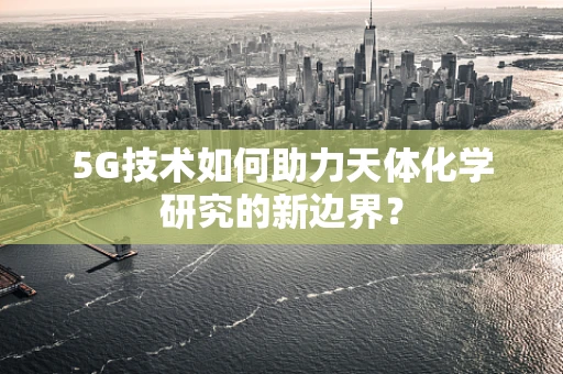 5G技术如何助力天体化学研究的新边界？