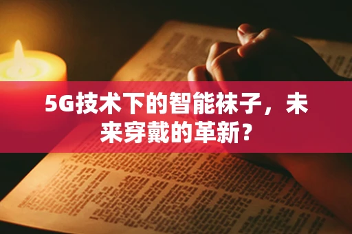 5G技术下的智能袜子，未来穿戴的革新？