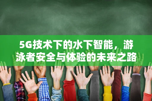 5G技术下的水下智能，游泳者安全与体验的未来之路？