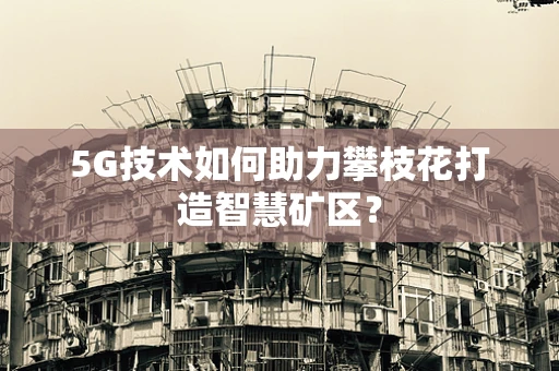 5G技术如何助力攀枝花打造智慧矿区？