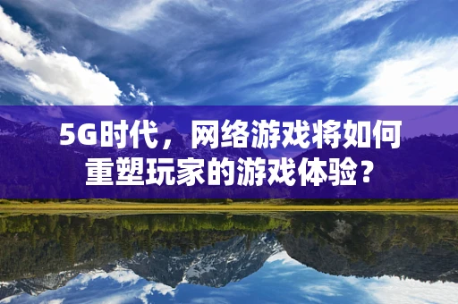 5G时代，网络游戏将如何重塑玩家的游戏体验？