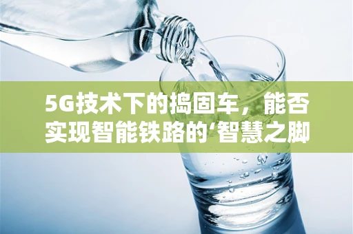 5G技术下的捣固车，能否实现智能铁路的‘智慧之脚’？