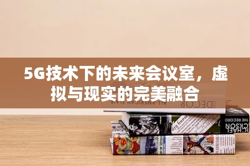 5G技术下的未来会议室，虚拟与现实的完美融合