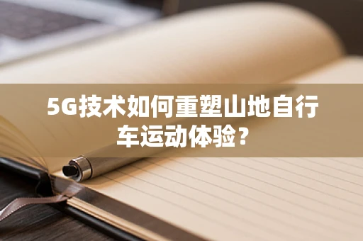 5G技术如何重塑山地自行车运动体验？