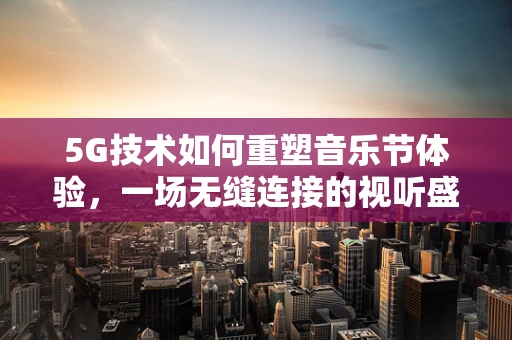 5G技术如何重塑音乐节体验，一场无缝连接的视听盛宴？
