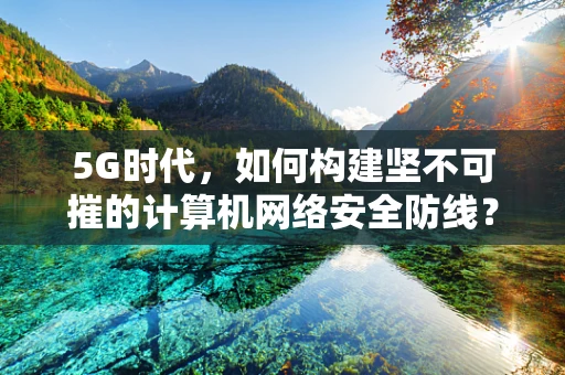 5G时代，如何构建坚不可摧的计算机网络安全防线？