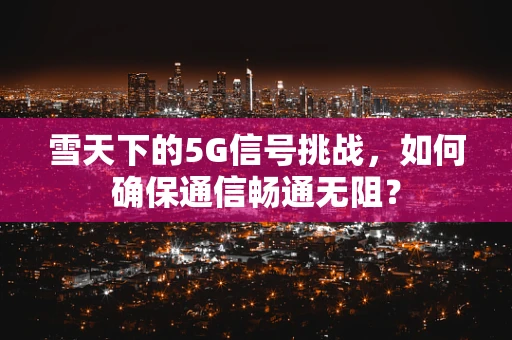 雪天下的5G信号挑战，如何确保通信畅通无阻？
