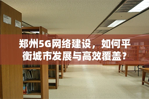 郑州5G网络建设，如何平衡城市发展与高效覆盖？