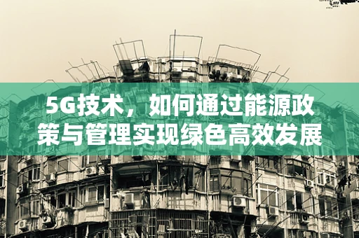 5G技术，如何通过能源政策与管理实现绿色高效发展？