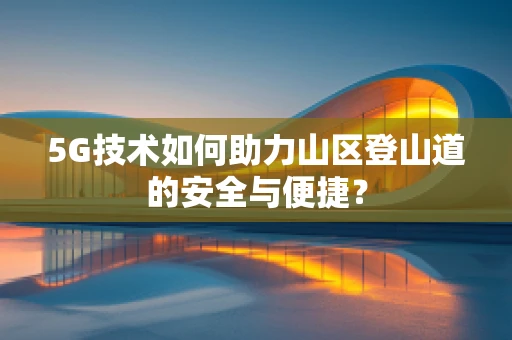 5G技术如何助力山区登山道的安全与便捷？