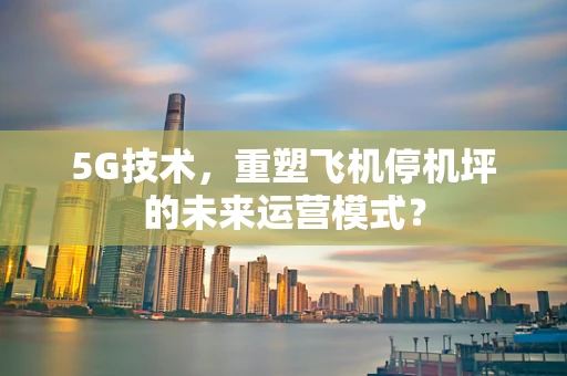 5G技术，重塑飞机停机坪的未来运营模式？