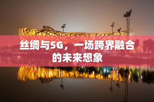 丝绸与5G，一场跨界融合的未来想象