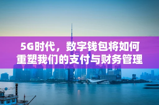 5G时代，数字钱包将如何重塑我们的支付与财务管理？